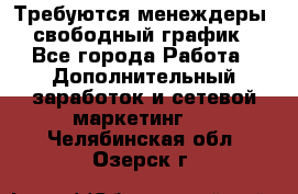 Требуются менеждеры, свободный график - Все города Работа » Дополнительный заработок и сетевой маркетинг   . Челябинская обл.,Озерск г.